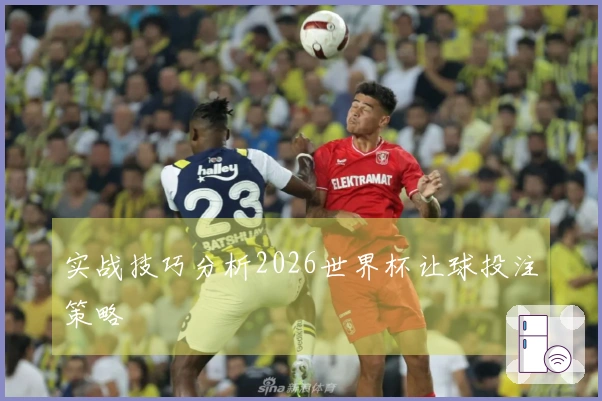 实战技巧分析2026世界杯让球投注策略