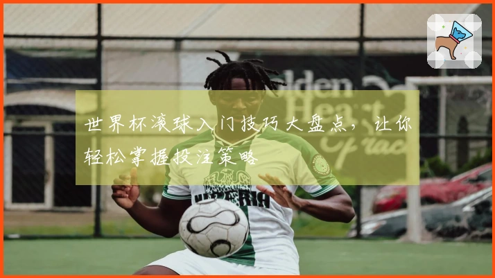 世界杯滚球入门技巧大盘点，让你轻松掌握投注策略