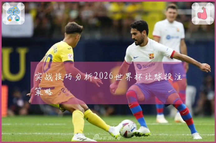 实战技巧分析2026世界杯让球投注策略