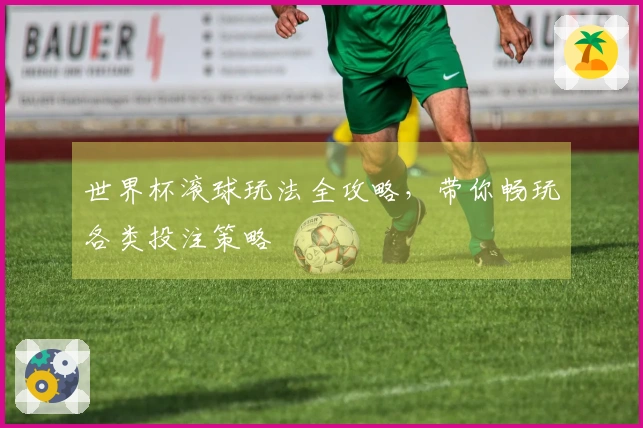 世界杯滚球玩法全攻略，带你畅玩各类投注策略