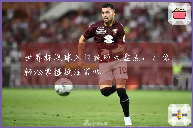 世界杯滚球入门技巧大盘点，让你轻松掌握投注策略