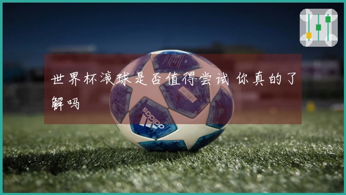 世界杯滚球是否值得尝试 你真的了解吗