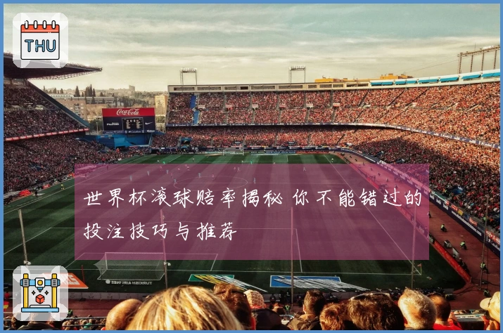 世界杯滚球赔率揭秘 你不能错过的投注技巧与推荐