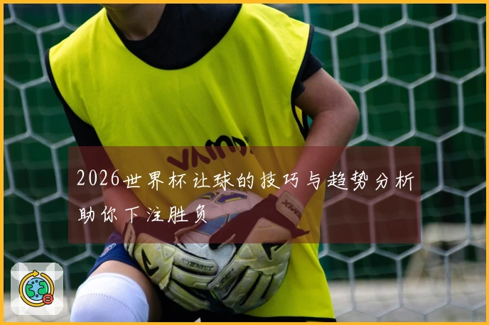 2026世界杯让球的技巧与趋势分析助你下注胜负