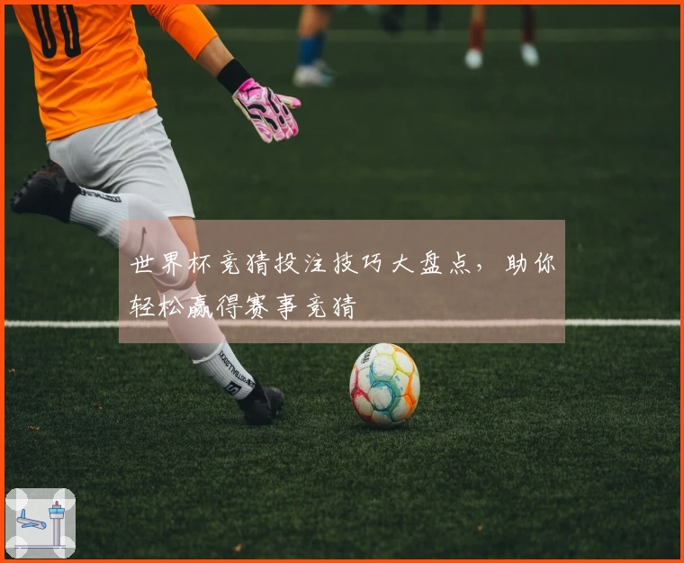 世界杯竞猜投注技巧大盘点，助你轻松赢得赛事竞猜