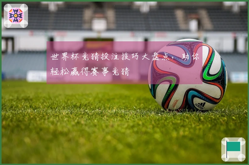 世界杯竞猜投注技巧大盘点，助你轻松赢得赛事竞猜