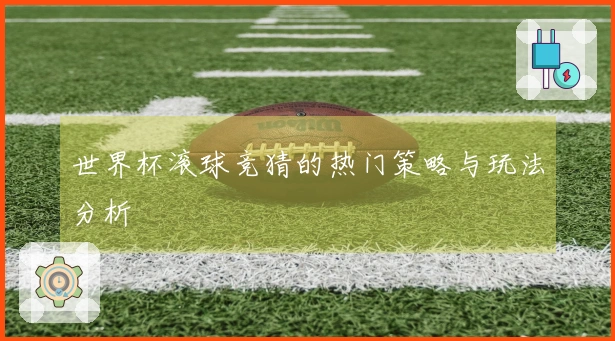 世界杯滚球竞猜的热门策略与玩法分析