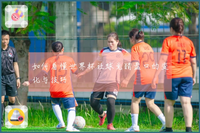 如何看懂世界杯让球竞猜盘口的变化与技巧