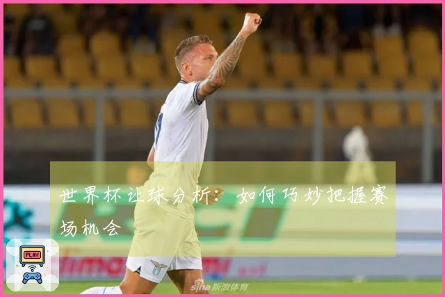 世界杯让球分析：如何巧妙把握赛场机会